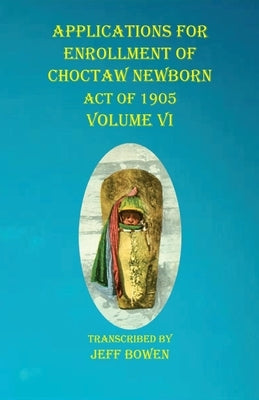 Applications For Enrollment of Choctaw Newborn Act of 1905 Volume VI by Bowen, Jeff