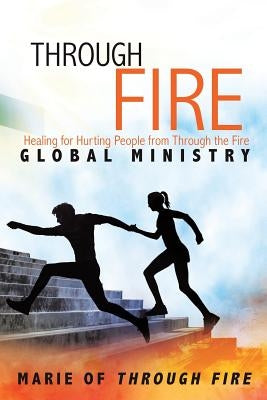 Through Fire: Healing for Hurting People from Through the Fire Global Ministry by Through Fire, Marie of