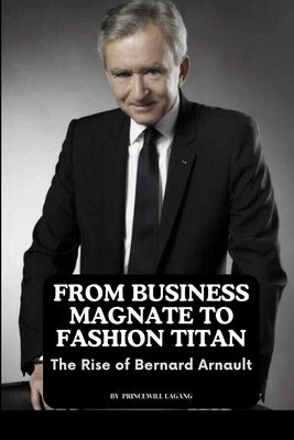 From Business Magnate to Fashion Titan: The Rise of Bernard Arnault by Lagang, Princewill