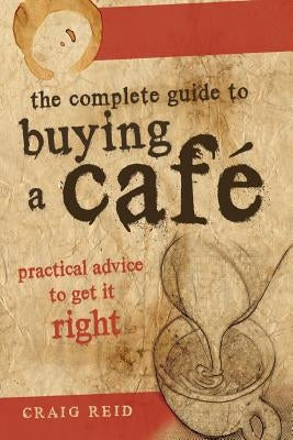 The Complete guide to buying a cafe: Practical advice to get it right by Reid, Craig