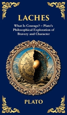 Laches: What Is Courage? - Plato's Philosophical Exploration of Bravery and Character (Deluxe Hardbound Edition) by Plato