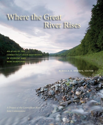 Where the Great River Rises: An Atlas of the Upper Connecticut River Watershed in Vermont and New Hampshire by Brown, Rebecca A.
