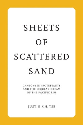 Sheets of Scattered Sand: Cantonese Protestants and the Secular Dream of the Pacific Rim by Tse, Justin
