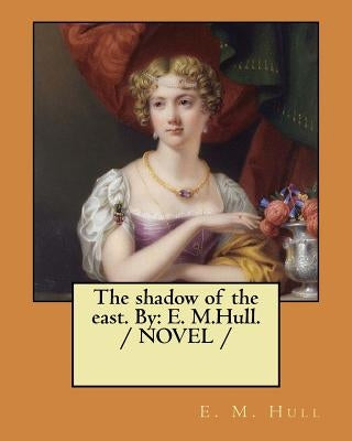 The shadow of the east. By: E. M.Hull. / NOVEL / by Hull, Edith Maude