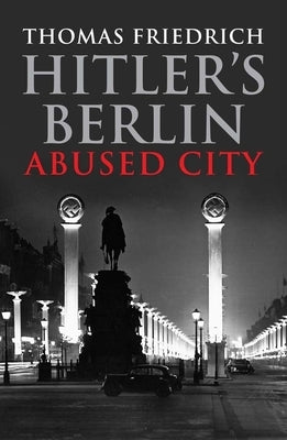 Hitler's Berlin: Abused City by Friedrich, Thomas