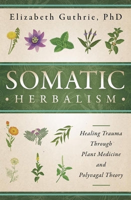 Somatic Herbalism: Healing Trauma Through Plant Medicine and Polyvagal Theory by Guthrie, Elizabeth