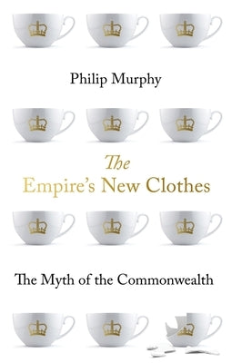 The Empire's New Clothes: The Myth of the Commonwealth by Murphy, Philip