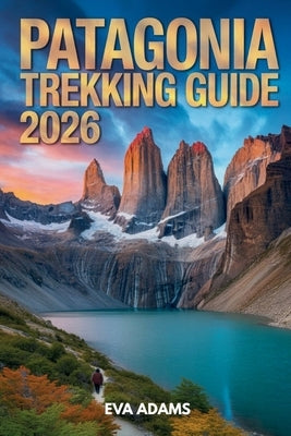 PATAGONIA Trekking Guide 2026: Detailed Multi-Day Hiking Itineraries, Gear Checklists, and Wild Camping Safety Protocols. by Adams, Eva