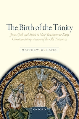 The Birth of the Trinity: Jesus, God, and Spirit in New Testament and Early Christian Interpretations of the Old Testament by Bates, Matthew W.