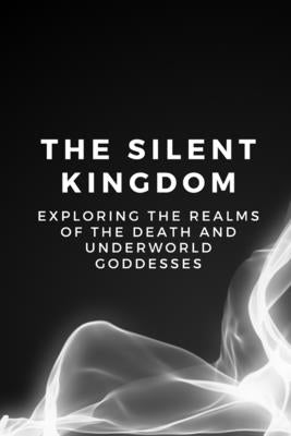 The Silent Kingdom: Exploring the Realms of the Death and Underworld Goddesses by Muir, Nichole