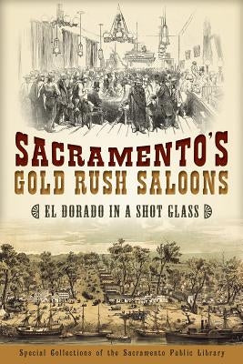 Sacramento's Gold Rush Saloons:: El Dorado in a Shot Glass by Special Collections of the Sacramento Pu