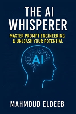 The AI Whisperer: Master Prompt Engineering & Unleash Your Potential: Your Human Guide to Boosting Productivity, Igniting Creativity, and Future-Proof by Eldeeb, Mahmoud