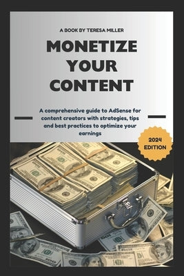 Monetize Your Content: A comprehensive guide to AdSense for content creators with strategies, tips and best practices to optimize your earnin by Miller, Teresa