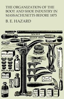 The Organization of the Boot and Shoe Industry in Massachusetts Before 1875 by Hazard, B. E.