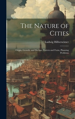 The Nature of Cities; Origin, Growth, and Decline, Pattern and Form, Planning Problems by Hilberseimer, Ludwig