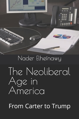 The Neoliberal Age in America: From Carter to Trump by Elhefnawy, Nader