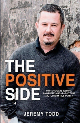 The Positive Side: How I Overcame Bullying, Bankruptcy, and a Bad Attitude and Found My True Identity by Todd, Jeremy