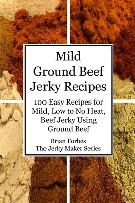Mild Ground Beef Jerky Recipes: 100 Easy Recipes for Mild, Low to No Heat, Beef Jerky Using Ground Beef by Forbes, Brian Gary