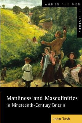 Manliness and Masculinities in Nineteenth-Century Britain: Essays on Gender, Family and Empire by Tosh, John