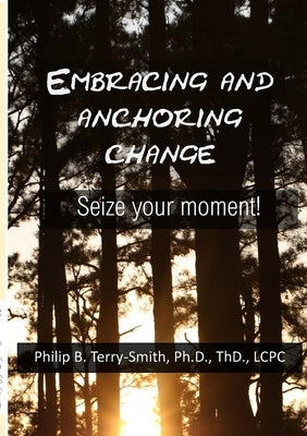 Embracing and Anchoring Change: Seize your moment! by Terry-Smith, Philip