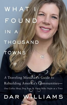 What I Found in a Thousand Towns: A Traveling Musician's Guide to Rebuilding America's Communities-One Coffee Shop, Dog Run, and Open-Mike Night at a by Williams, Dar
