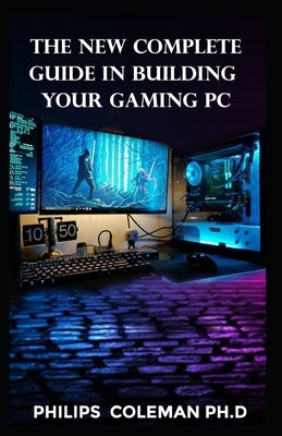 The New Complete Guide in Building Your Gaming PC by Coleman Ph. D., Philips