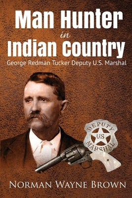 Man Hunter in Indian Country: George Redman Tucker by Brown, Norman Wayne
