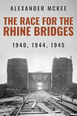 The Race for the Rhine Bridges: 1940, 1944, 1945 by McKee, Alexander
