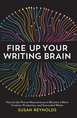 Fire Up Your Writing Brain: How to Use Proven Neuroscience to Become a More Creative, Productive, and Succes sful Writer by Reynolds, Susan