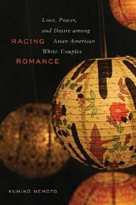 Racing Romance: Love, Power, and Desire Among Asian American/White Couples by Nemoto, Kumiko