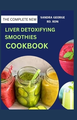 The Complete New Liver Detoxifying Smoothies Cookbook: Revitalize Your Liver With Delicious Detox Smoothies recipes for healthy living by George Rd, Rdn Sandra