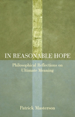 In Reasonable Hope: Philosophical Reflections on Ultimate Meaning by Masterson, Patrick