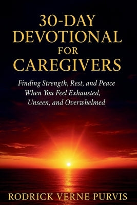 30-Day Devotional for Caregivers: Finding Strength, Rest, and Peace When You Feel Exhausted, Unseen, and Overwhelmed. by Purvis, Rodrick Verne