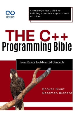 The C++ Programming Bible From Basics to Advanced Concepts: A Step-by-Step Guide to Building Complex Applications with C++ by Blunt, Booker