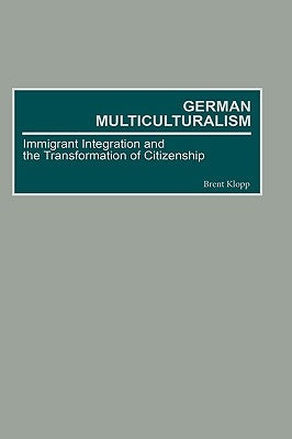 German Multiculturalism: Immigrant Integration and the Transformation of Citizenship by Klopp, Brett