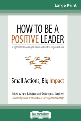 How to Be a Positive Leader: Small Actions, Big Impact (16pt Large Print Edition) by Dutton, Jane E.