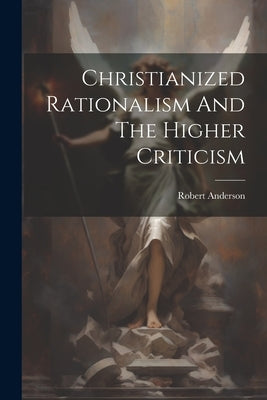 Christianized Rationalism And The Higher Criticism by Anderson, Robert [From Old Catalog]