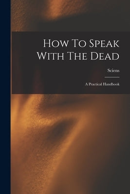 How To Speak With The Dead; A Practical Handbook by Sciens