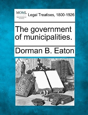 The government of municipalities. by Eaton, Dorman B.