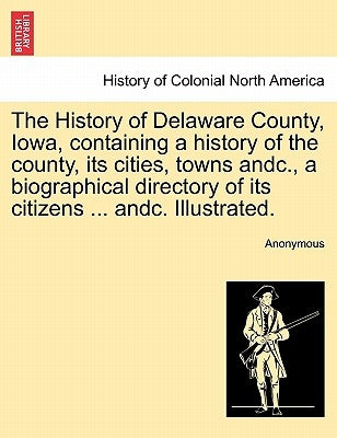 The History of Delaware County, Iowa, containing a history of the county, its cities, towns andc., a biographical directory of its citizens ... andc. by Anonymous