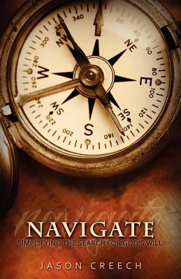 Navigate: Simplifying the Search for God's Will by Creech, Jason