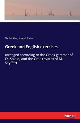 Greek and English exercises: arranged according to the Greek gammar of Fr. Spiess, and the Greek syntax of M. Seyffert by Breitter, Th