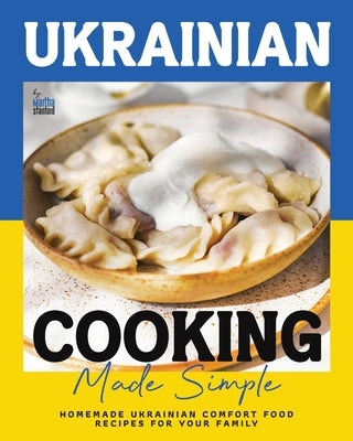 Ukrainian Cooking Made Simple: Homemade Ukrainian Comfort Food Recipes for Your Family by Stanford, Martha