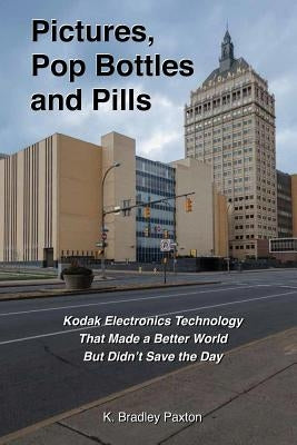 Pictures, Pop Bottles and Pills: Kodak Electronics Technology That Made a Better World But Didn't Save the Day by Paxton, K. Bradley