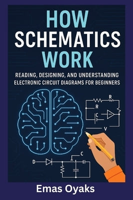 How Schematics Work: Reading, Designing, and Understanding Electronic Circuit Diagrams for Beginners by Oyaks, Emas
