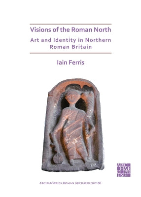 Visions of the Roman North: Art and Identity in Northern Roman Britain by Ferris, Iain