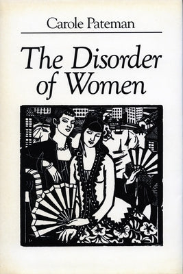 The Disorder of Women: Democracy, Feminism, and Political Theory by Pateman, Carole