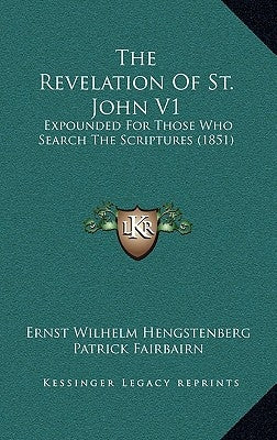 The Revelation of St. John V1: Expounded for Those Who Search the Scriptures (1851) by Hengstenberg, Ernst Wilhelm