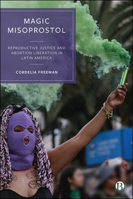 Magic Misoprostol: Reproductive Justice and Abortion Liberation in Latin America by Freeman, Cordelia