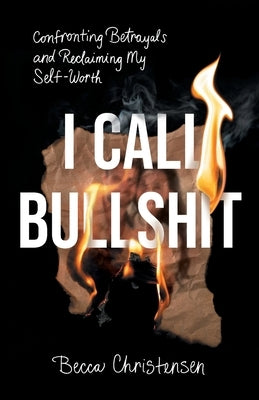 I Call Bullshit: Confronting Betrayals and Reclaiming My Self-Worth by Christensen, Becca